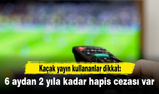 Kaçak yayın kullananlar dikkat: 6 aydan 2 yıla kadar hapis cezası var