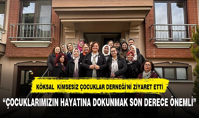 KÖKSAL  KİMSESİZ ÇOCUKLAR DERNEĞİ'Nİ ZİYARET ETTİ