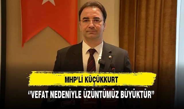 MHP'li Küçükkurt ''Vefat Nedeniyle Üzüntümüz Büyüktür''