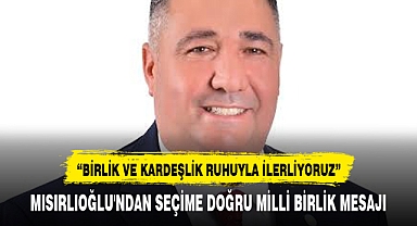 MISIRLIOĞLU'NDAN SEÇİME DOĞRU MİLLİ BİRLİK MESAJI