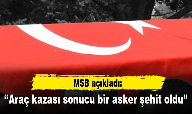 MSB: “Araç kazası sonucu bir asker şehit oldu”
