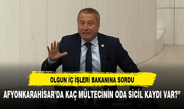 OLGUN :&quot;AFYONKARAHİSAR’DA KAÇ MÜLTECİNİN ODA SİCİL KAYDI VAR?”
