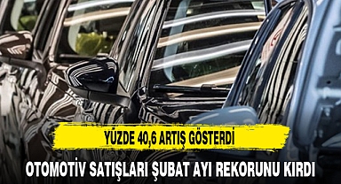 OTOMOTİV SATIŞLARI ŞUBAT AYI REKORUNU KIRDI