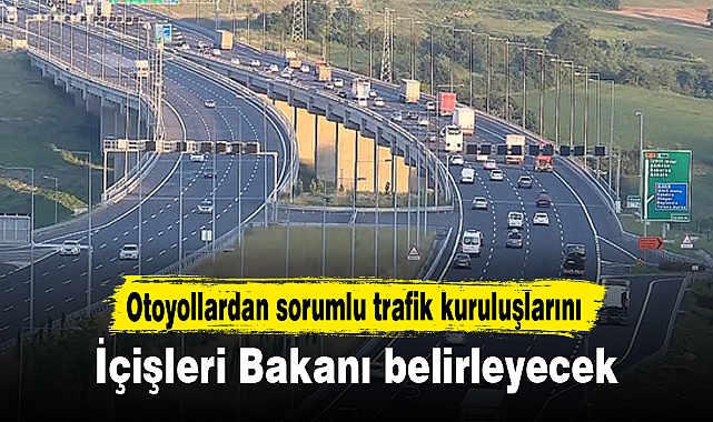 Otoyollardan sorumlu trafik kuruluşlarını İçişleri Bakanı belirleyecek