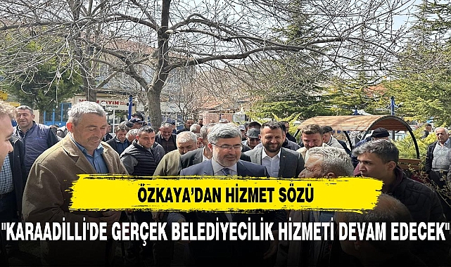 ÖZKAYA: "KARAADİLLİ'DE GERÇEK BELEDİYECİLİK HİZMETİ DEVAM EDECEK"