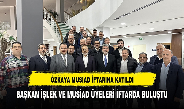 Özkaya, MUSİAD İftar Programında Üyelerle Buluştu