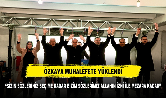 ÖZKAYA, "SİZİN SÖZLERİNİZ SEÇİME KADAR BİZİM SÖZLERİMİZ ALLAHIN İZNİ İLE MEZARA KADAR"