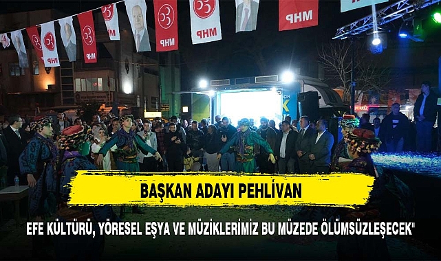 Pehlivan; "Efe kültürü, yöresel eşya ve müziklerimiz bu müzede ölümsüzleşecek"