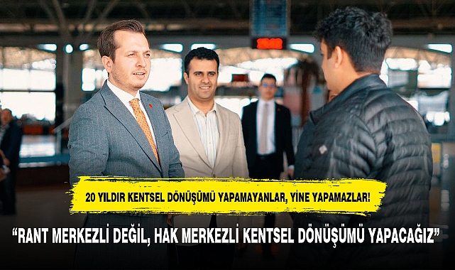 "RANT MERKEZLİ DEĞİL, HAK MERKEZLİ KENTSEL DÖNÜŞÜMÜ YAPACAĞIZ"