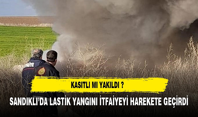 SANDIKLI'DA LASTİK YANGINI İTFAİYEYİ HAREKETE GEÇİRDİ !