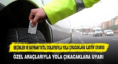 Seçimler ve Bayram Tatili Dolayısıyla Yola Çıkacaklara 'Lastik' Uyarısı