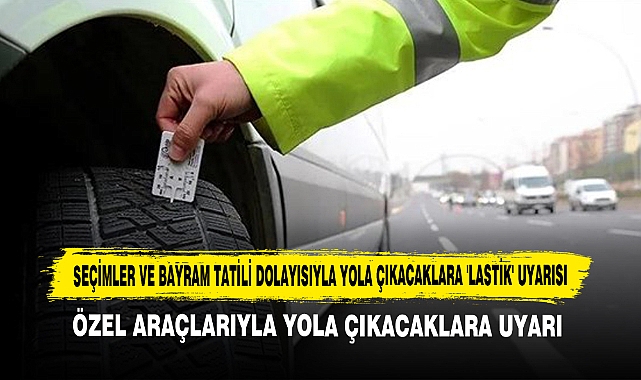 Seçimler ve Bayram Tatili Dolayısıyla Yola Çıkacaklara 'Lastik' Uyarısı