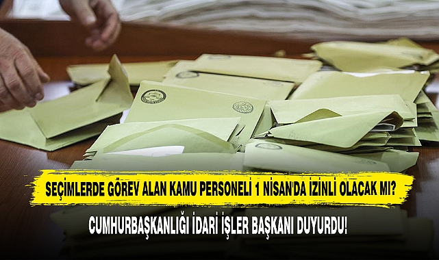 Seçimlerde Görev Alan Kamu Personeli 1 Nisan'da İzinli Olacak Mı?