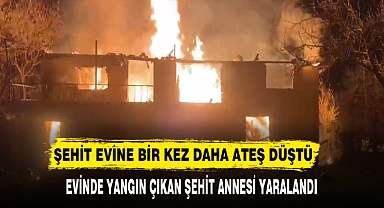 ŞEHİT EVİNE BİR KEZ DAHA ATEŞ DÜŞTÜ
