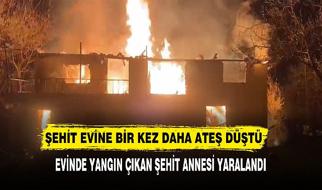 ŞEHİT EVİNE BİR KEZ DAHA ATEŞ DÜŞTÜ