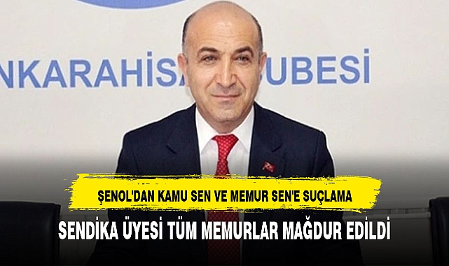 ŞENOL'DAN KAMU SEN VE MEMUR SEN'E SUÇLAMA: SENDİKA ÜYESİ TÜM MEMURLAR MAĞDUR EDİLDİ