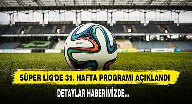 Süper Lig'de 31. Hafta Programı Açıklandı