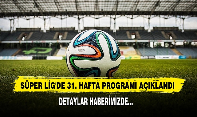 Süper Lig'de 31. Hafta Programı Açıklandı