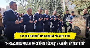 TAYTAK KURULTAY ÖNCESİ BAŞBUĞ TÜRKEŞ'İN MEZARINI ZİYARET ETTİ
