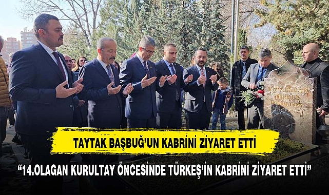 TAYTAK KURULTAY ÖNCESİ BAŞBUĞ TÜRKEŞ'İN MEZARINI ZİYARET ETTİ