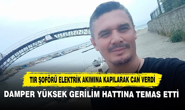 Tır Şoförü Elektrik Akımına Kapılarak Can Verdi