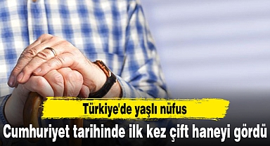 Türkiye'de yaşlı nüfus Cumhuriyet tarihinde ilk kez çift haneyi gördü