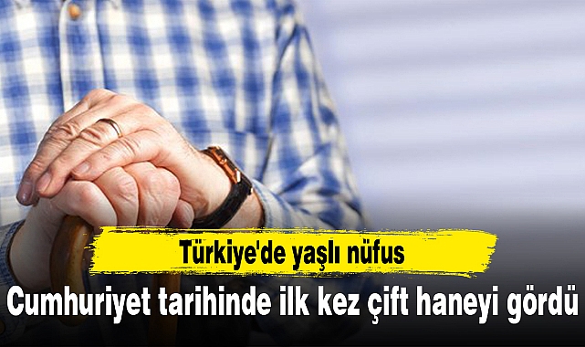 Türkiye'de yaşlı nüfus Cumhuriyet tarihinde ilk kez çift haneyi gördü