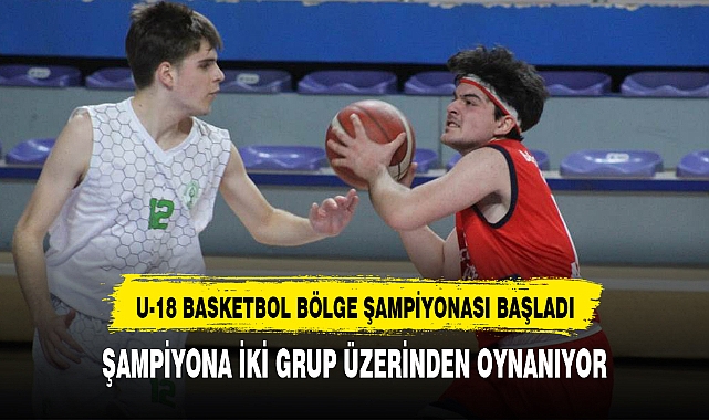 U-18 BASKETBOL BÖLGE ŞAMPİYONASI BAŞLADI