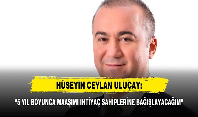 ULUÇAY: "5 YIL BOYUNCA MAAŞIMI İHTİYAÇ SAHİPLERİNE BAĞIŞLAYACAĞIM"