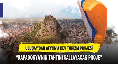 ULUÇAY'DAN AFYON TURİZMİ İÇİN DEV PROJE KAPODOKYA İLE YARIŞACAK