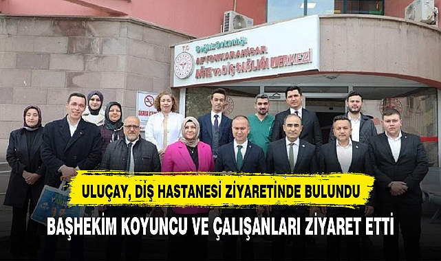 ULUÇAY, DİŞ HASTANESİ ZİYARETİNDE BULUNDU