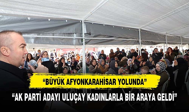 Uluçay, Kadınlarla “Büyük Afyonkarahisar Yolunda” Buluştu