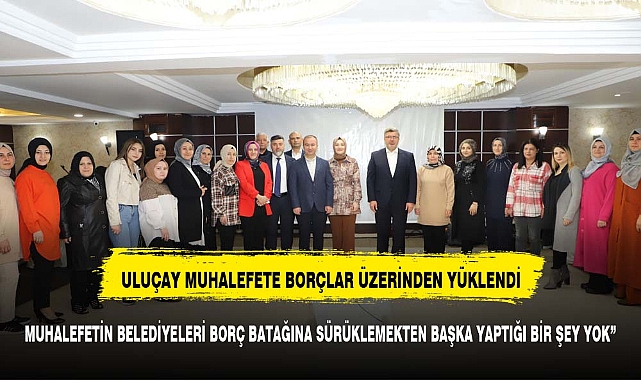 ULUÇAY, “MUHALEFETİN BELEDİYELERİ BORÇ BATAĞINA SÜRÜKLEMEKTEN BAŞKA YAPTIĞI BİR ŞEY YOK”