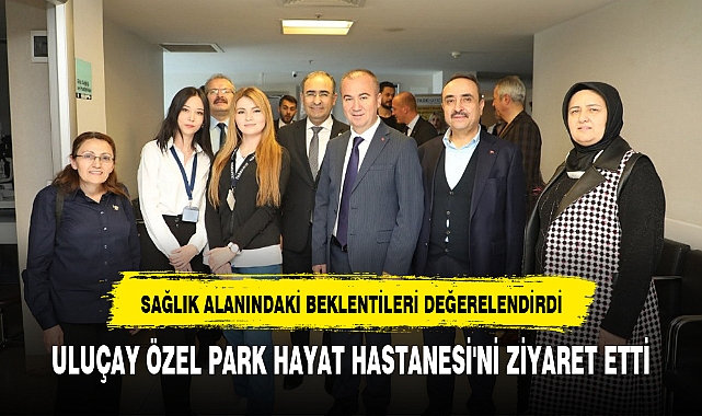 ULUÇAY ÖZEL PARK HAYAT HASTANESİ'Nİ ZİYARET ETTİ