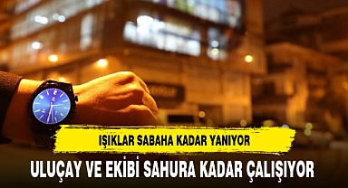 ULUÇAY VE EKİBİ SAHURA KADAR ÇALIŞIYOR