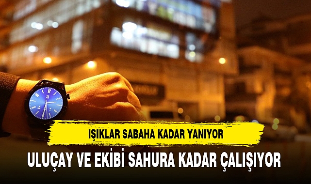 ULUÇAY VE EKİBİ SAHURA KADAR ÇALIŞIYOR