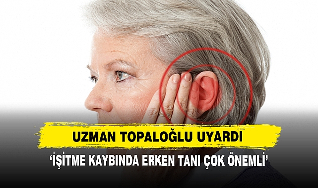 Uzman Topaloğlu Uyardı: ‘İşitme Kaybında Erken Tanı Çok Önemli’