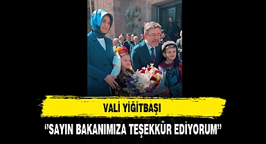 Vali Yiğitbaşı ''Sayın Bakanımıza Teşekkür Ediyorum''