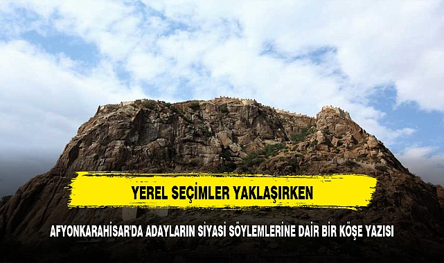 YEREL SEÇİMLER ÖNCESİNDE AFYONKARAHİSAR'DA ADAYLARIN SİYASİ SÖYLEMLERİNE DAİR BİR KÖŞE YAZISI