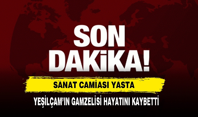 YEŞİLÇAM'IN GAMZELİSİ SANAT CAMİASINI YAS'A BOĞDU
