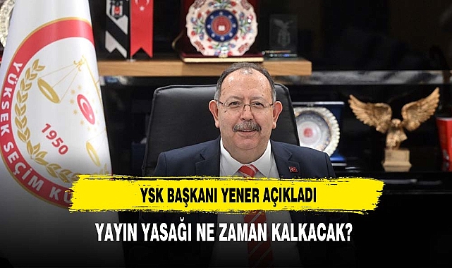 YSK Başkanı Ahmet Yener&#039;den yeni açıklama: Yayın yasağı ne zaman kalkacak?