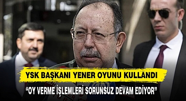 YSK Başkanı Yener Oyunu Kullandı