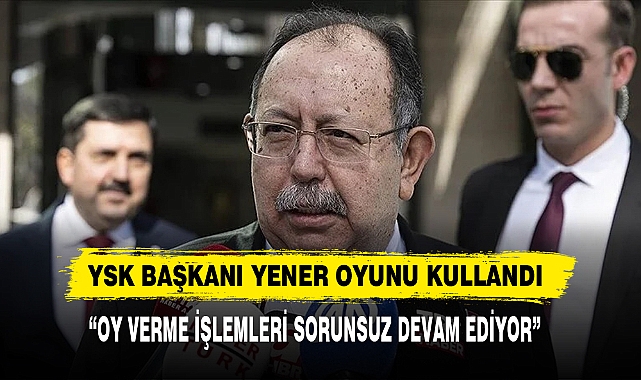 YSK Başkanı Yener Oyunu Kullandı