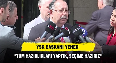 YSK Başkanı Yener: “Tüm Hazırlıkları Yaptık, Seçime Hazırız”