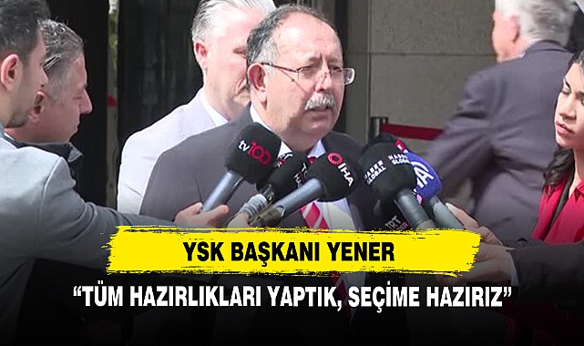 YSK Başkanı Yener: “Tüm Hazırlıkları Yaptık, Seçime Hazırız”