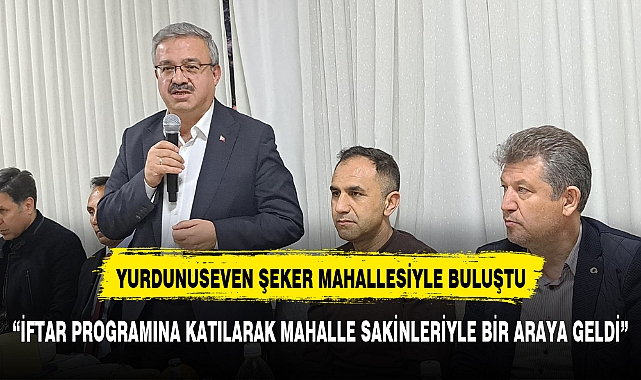 Yurdunuseven Şeker  Mahallesi Sakinleriyle İftar Programında Buluştu