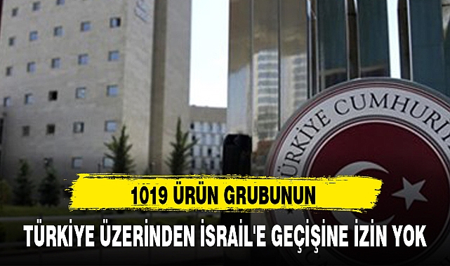 1019 ÜRÜN GRUBUNUN TÜRKİYE ÜZERİNDEN İSRAİL'E GEÇİŞİNE İZİN YOK