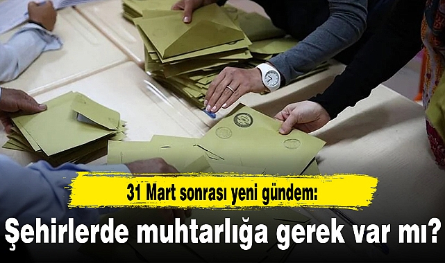 31 Mart sonrası yeni gündem: Şehirlerde muhtarlığa gerek var mı?