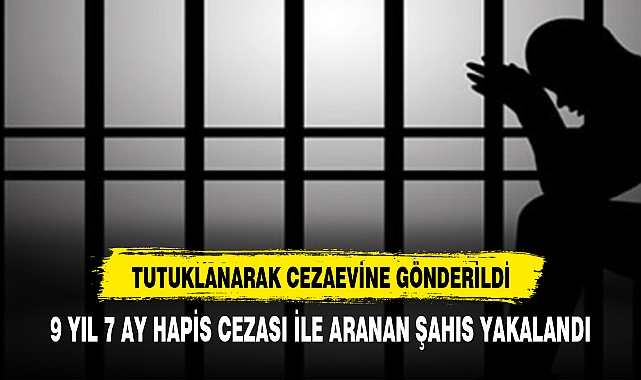 9 YIL 7 AY HAPİS CEZASI İLE ARANAN ŞAHIS YAKALANDI