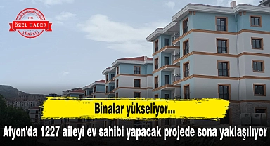 Afyon'da 1227 aileyi ev sahibi yapacak projede sona yaklaşılıyor